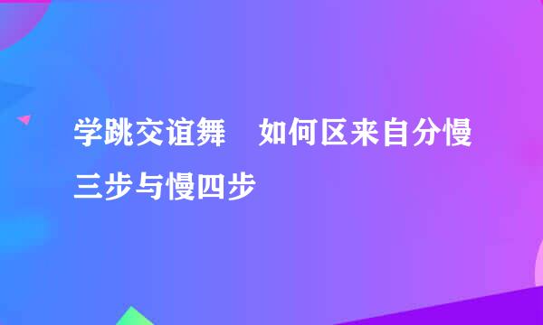 学跳交谊舞 如何区来自分慢三步与慢四步