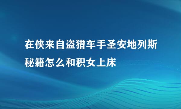 在侠来自盗猎车手圣安地列斯秘籍怎么和积女上床