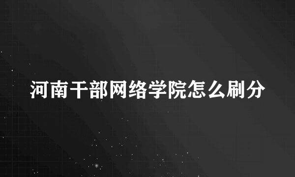 河南干部网络学院怎么刷分