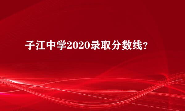 子江中学2020录取分数线？