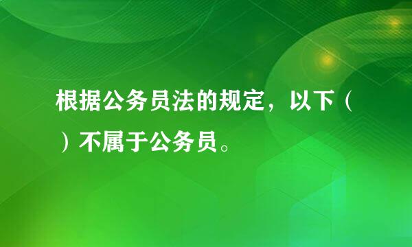 根据公务员法的规定，以下（）不属于公务员。