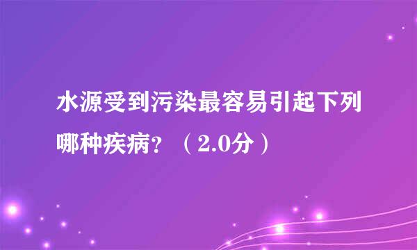 水源受到污染最容易引起下列哪种疾病？（2.0分）