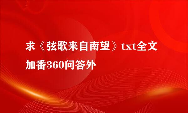 求《弦歌来自南望》txt全文加番360问答外