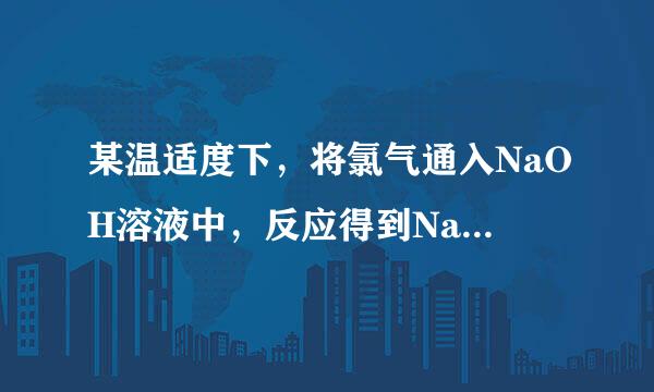 某温适度下，将氯气通入NaOH溶液中，反应得到NaCl、N余营粮积婷下aClO、NaClO3的混合溶液（已知氯气和NaOH在一定温度下