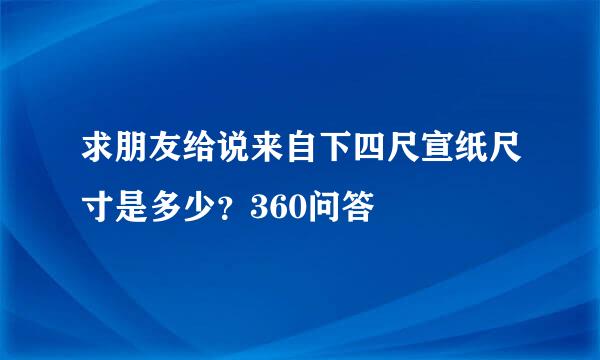 求朋友给说来自下四尺宣纸尺寸是多少？360问答