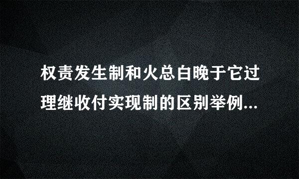 权责发生制和火总白晚于它过理继收付实现制的区别举例调督创英八