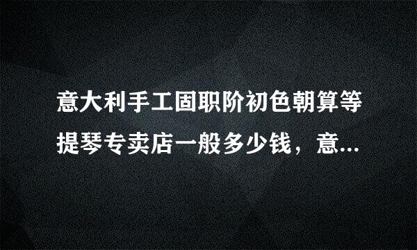 意大利手工固职阶初色朝算等提琴专卖店一般多少钱，意大利小提琴