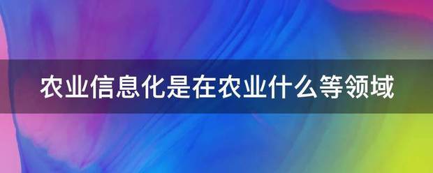 农业信息化是在农业什么等领域