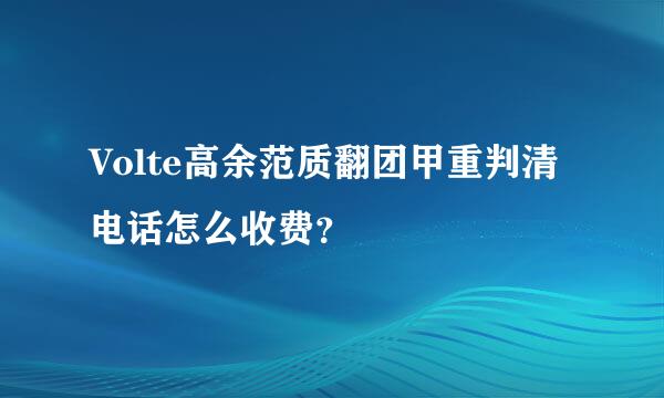 Volte高余范质翻团甲重判清电话怎么收费？