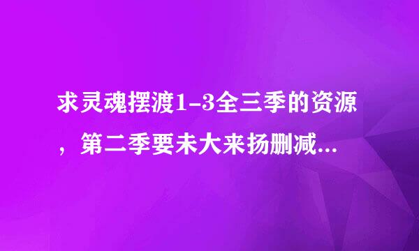 求灵魂摆渡1-3全三季的资源，第二季要未大来扬删减版的，谢谢