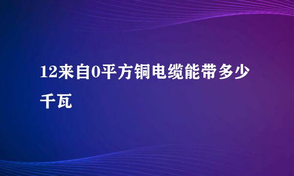 12来自0平方铜电缆能带多少千瓦