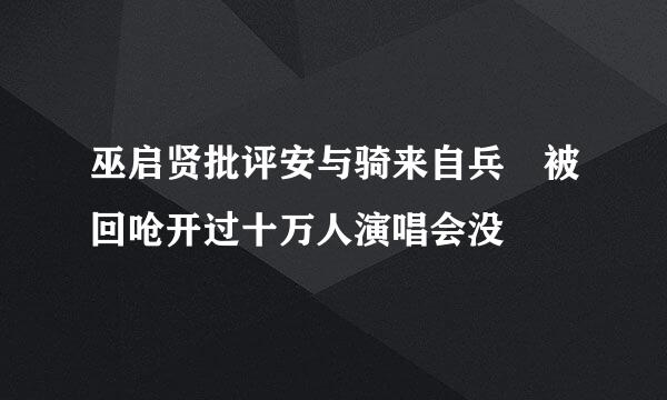 巫启贤批评安与骑来自兵 被回呛开过十万人演唱会没