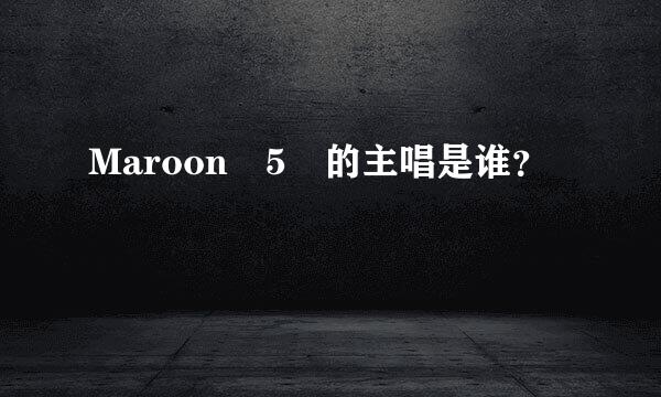 Maroon 5 的主唱是谁？