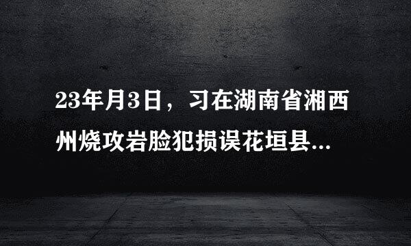 23年月3日，习在湖南省湘西州烧攻岩脸犯损误花垣县十八洞村考察时提来自了十六个字的要求：实事求是、因地制宜、分类指导、（ ）360问答。