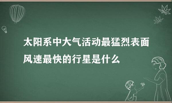 太阳系中大气活动最猛烈表面风速最快的行星是什么