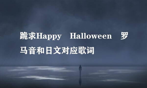 跪求Happy Halloween 罗马音和日文对应歌词