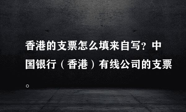 香港的支票怎么填来自写？中国银行（香港）有线公司的支票。