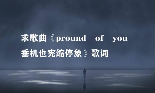 求歌曲《pround of you垂机也宪缩停象》歌词