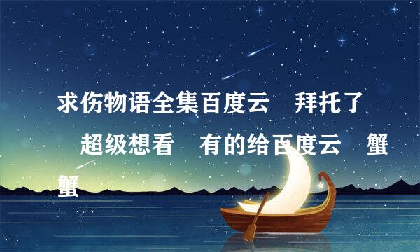 求伤物语全集百度云 拜托了 超级想看 有的给百度云 蟹蟹