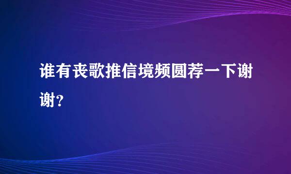 谁有丧歌推信境频圆荐一下谢谢？