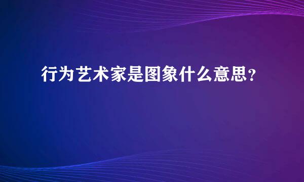 行为艺术家是图象什么意思？