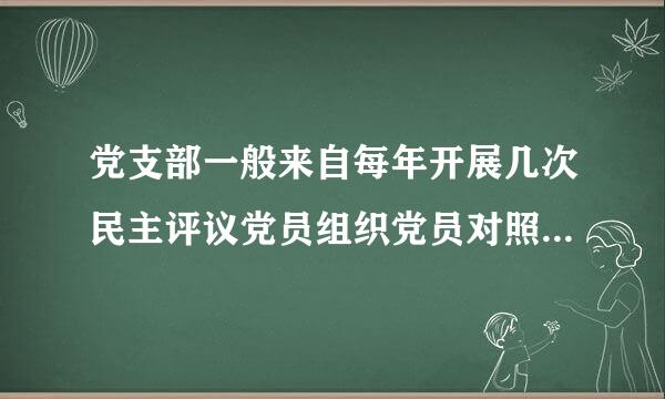 党支部一般来自每年开展几次民主评议党员组织党员对照合格党员标准对照入党誓词360问答联