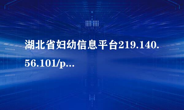 湖北省妇幼信息平台219.140.56.101/ph_mchis/***.do?method=begi..怎样下载.