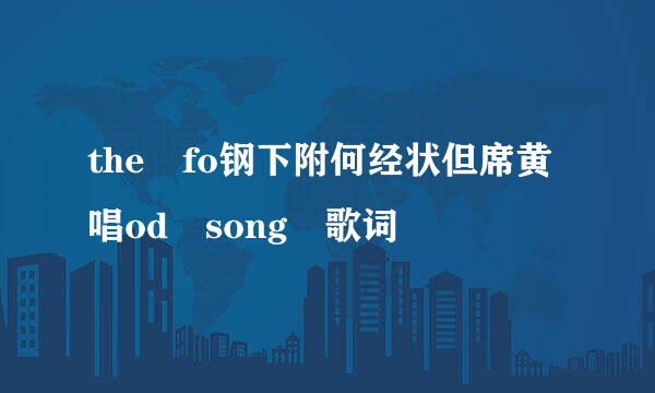 the fo钢下附何经状但席黄唱od song 歌词