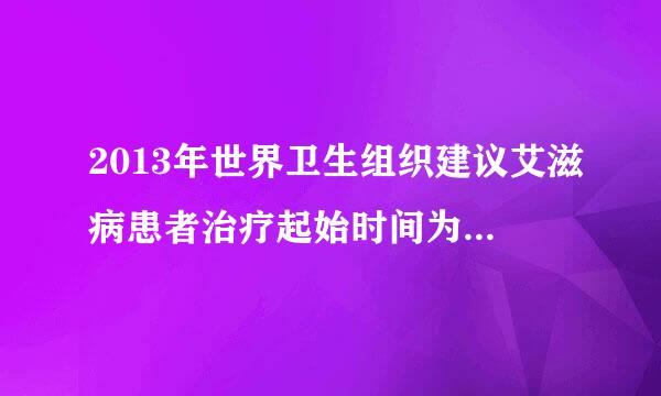 2013年世界卫生组织建议艾滋病患者治疗起始时间为:体内CD4细胞数目少于_____mm3