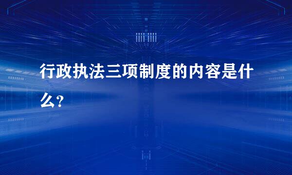 行政执法三项制度的内容是什么？