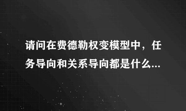 请问在费德勒权变模型中，任务导向和关系导向都是什么意思？来自