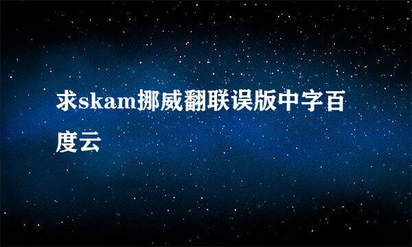 求skam挪威翻联误版中字百度云