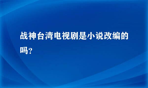 战神台湾电视剧是小说改编的吗？