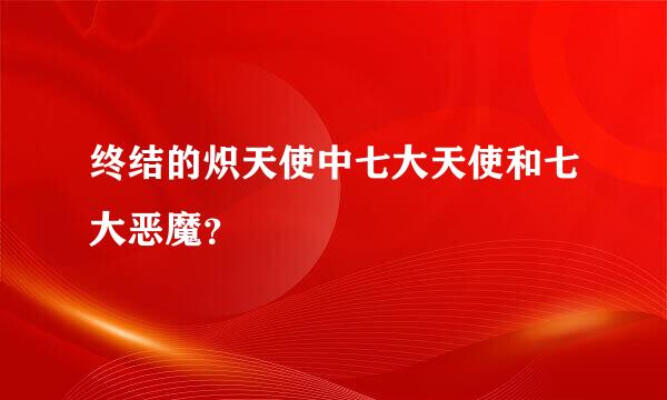 终结的炽天使中七大天使和七大恶魔？