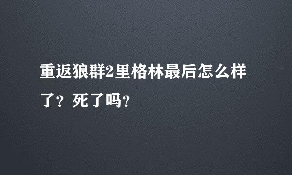 重返狼群2里格林最后怎么样了？死了吗？