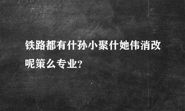 铁路都有什孙小聚什她伟消改呢策么专业？