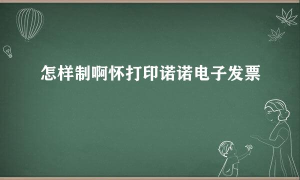 怎样制啊怀打印诺诺电子发票