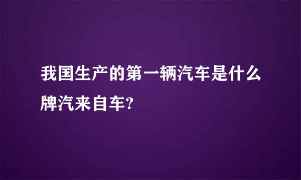 我国生产的第一辆汽车是什么牌汽来自车?