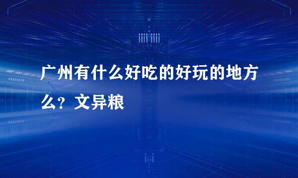 广州有什么好吃的好玩的地方么？文异粮