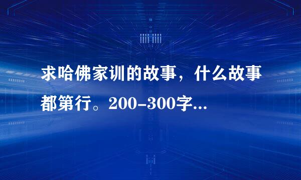 求哈佛家训的故事，什么故事都第行。200-300字左右，哲理多的。好记的。好像有一个叫无飙师乱几花总的鲨鱼。有得发下。