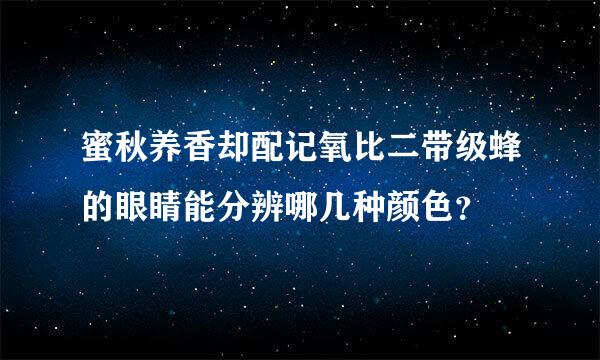 蜜秋养香却配记氧比二带级蜂的眼睛能分辨哪几种颜色？