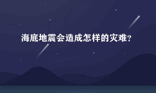 海底地震会造成怎样的灾难？