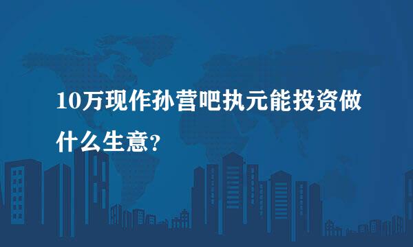 10万现作孙营吧执元能投资做什么生意？