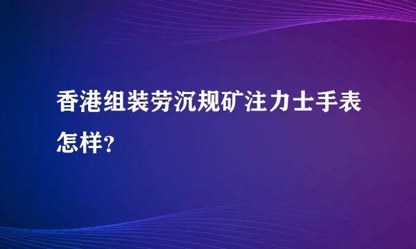 香港组装劳沉规矿注力士手表怎样？