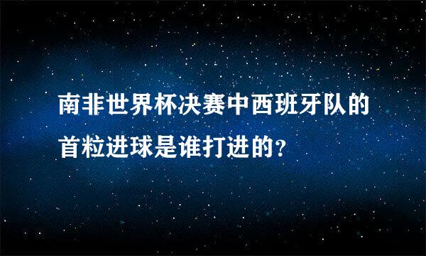 南非世界杯决赛中西班牙队的首粒进球是谁打进的？