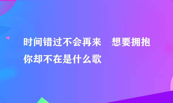 时间错过不会再来 想要拥抱你却不在是什么歌