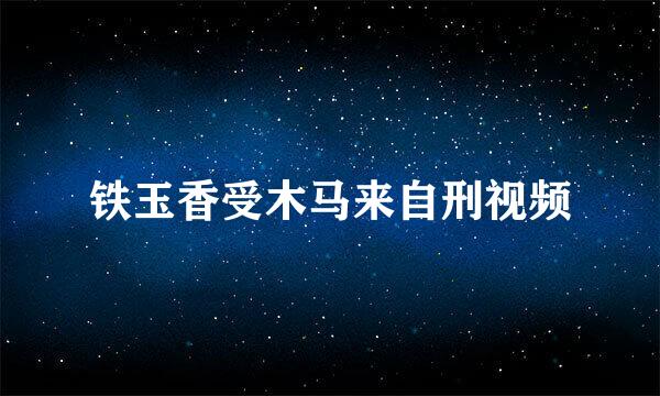 铁玉香受木马来自刑视频