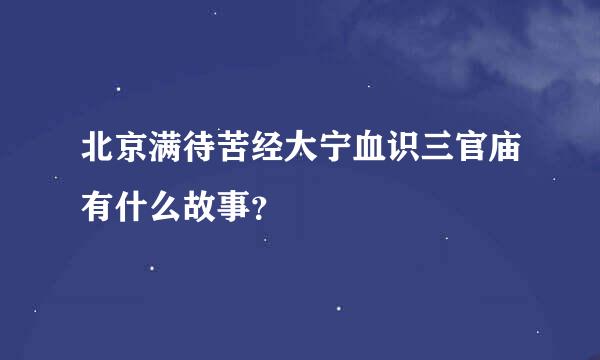 北京满待苦经大宁血识三官庙有什么故事？