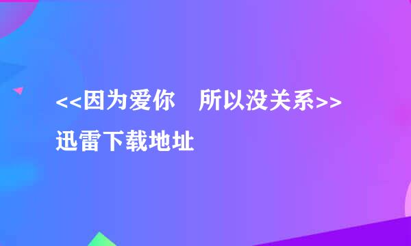 <<因为爱你 所以没关系>>迅雷下载地址