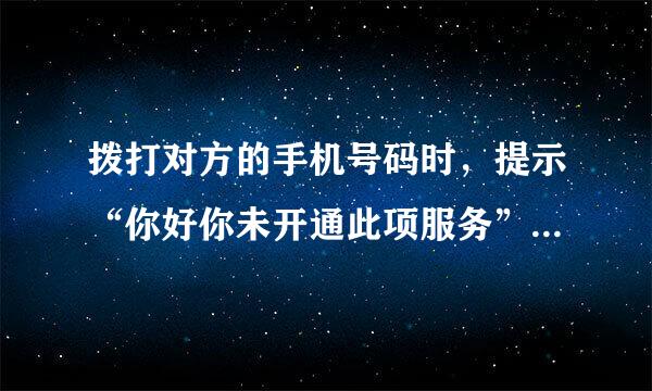 拨打对方的手机号码时，提示“你好你未开通此项服务”是什么意思？